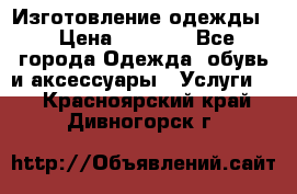 Изготовление одежды. › Цена ­ 1 000 - Все города Одежда, обувь и аксессуары » Услуги   . Красноярский край,Дивногорск г.